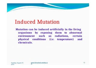 Induced Mutation
Mutation can be induced artificially in the living
organisms by exposing them to abnormal
environment such as
Tuesday, August 27,
2019
www.hbmahesh.weebly.co
m
12
radiations, certain
physical conditions (i.e. temperature) and
chemicals.
 