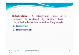 Substitution:- A nitrogenous base of a
codon is replaced by another base
is called substitution mutation. They maybe
1. Transition
2. Transversion
Tuesday, August 27,
2019
www.hbmahesh.weebly.co
m
20
 