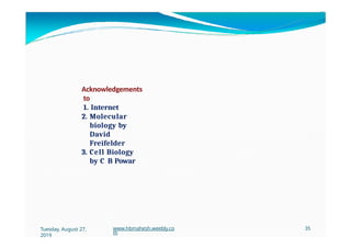Acknowledgements
to
1. Internet
2. Molecular
biology by
David
Freifelder
3. Cell Biology
by C B Powar
Tuesday, August 27,
2019
www.hbmahesh.weebly.co
m
35
 
