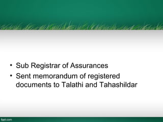• Sub Registrar of Assurances
• Sent memorandum of registered
  documents to Talathi and Tahashildar
 
