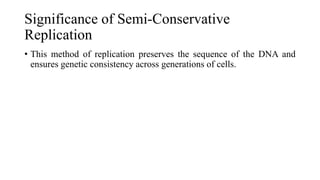Significance of Semi-Conservative
Replication
• This method of replication preserves the sequence of the DNA and
ensures genetic consistency across generations of cells.
 