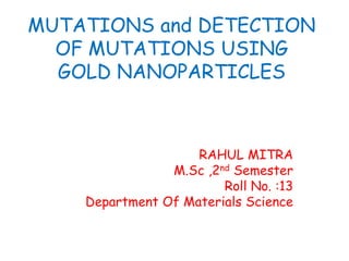 MUTATIONS and DETECTION
OF MUTATIONS USING
GOLD NANOPARTICLES
RAHUL MITRA
M.Sc ,2nd Semester
Roll No. :13
Department Of Materials Science
 