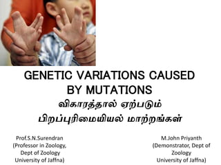 GENETIC VARIATIONS CAUSED
BY MUTATIONS
விகாரத்தால் ஏற்படும்
பிறப்புரிமையியல் ைாற்றங்க்
M.John Priyanth
(Demonstrator, Dept of
Zoology
University of Jaffna)
Prof.S.N.Surendran
(Professor in Zoology,
Dept of Zoology
University of Jaffna)
 