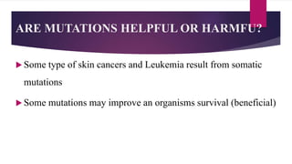 ARE MUTATIONS HELPFUL OR HARMFU?
 Some type of skin cancers and Leukemia result from somatic
mutations
 Some mutations may improve an organisms survival (beneficial)
 