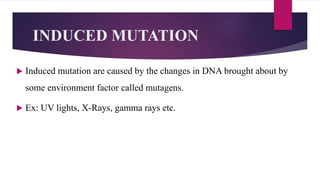 INDUCED MUTATION
 Induced mutation are caused by the changes in DNA brought about by
some environment factor called mutagens.
 Ex: UV lights, X-Rays, gamma rays etc.
 