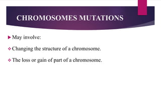 CHROMOSOMES MUTATIONS
 May involve:
 Changing the structure of a chromosome.
 The loss or gain of part of a chromosome.
 