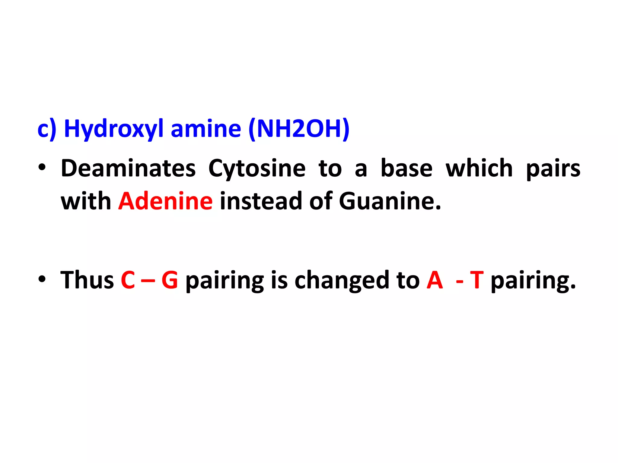 c) Hydroxyl amine (NH2OH)
• Deaminates Cytosine to a base which pairs
with Adenine instead of Guanine.
• Thus C – G pairing is changed to A - T pairing.
 