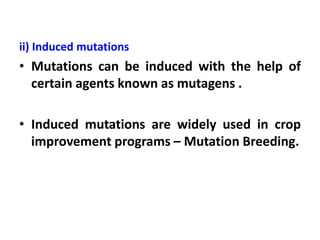 ii) Induced mutations
• Mutations can be induced with the help of
certain agents known as mutagens .
• Induced mutations are widely used in crop
improvement programs – Mutation Breeding.
 