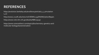 REFERENCES
https://evolution.berkeley.edu/evolibrary/article/0_0_0/mutation
s_02
http://www2.csudh.edu/nsturm/CHEMXL153/DNAMutationRepair.
https://www.ncbi.nlm.nih.gov/books/NBK22525/
https://www.sciencedirect.com/topics/biochemistry-genetics-and-
molecular-biology/tautomerization
 