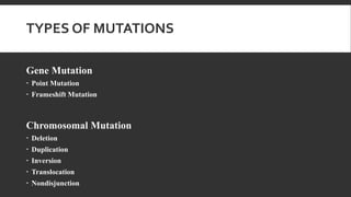 TYPES OF MUTATIONS
Gene Mutation
 Point Mutation
 Frameshift Mutation
Chromosomal Mutation
 Deletion
 Duplication
 Inversion
 Translocation
 Nondisjunction
 