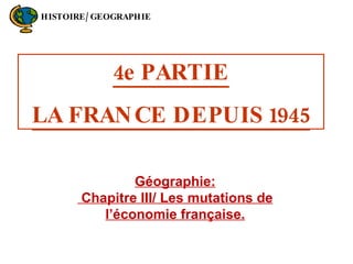 4e PARTIE LA FRANCE DEPUIS 1945 Géographie: Chapitre III/ Les mutations de l’économie française. HISTOIRE/GEOGRAPHIE 