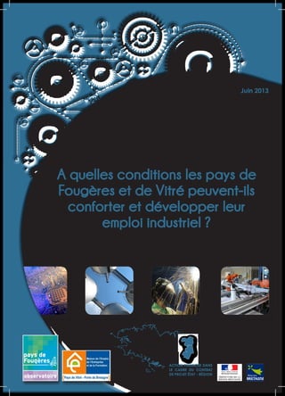 Juin 2013

A quelles conditions les pays de
Fougères et de Vitré peuvent-ils
conforter et développer leur
emploi industriel ?

ACTION FINANCÉE DANS
LE CADRE DU CONTRAT
DE PROJET ÉTAT - RÉGION

 