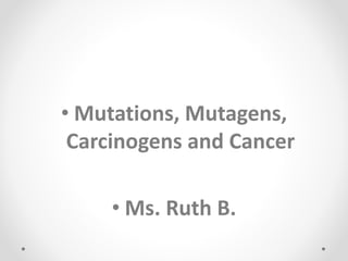 • Mutations, Mutagens,
Carcinogens and Cancer
• Ms. Ruth B.
 