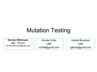 Mutation Testing
  Hernán Wilkinson             Nicolás Chillo     Gabriel Brunstein
     UBA - 10Pines                  UBA                 UBA
hernan.wilkinson@gmail.com
                             nchillo@gmail.com   gaboto@gmail.com
 
