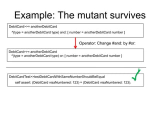 Example: The mutant survives
DebitCard>>= anotherDebitCard
 ^(type = anotherDebitCard type) and: [ number = anotherDebitCa...