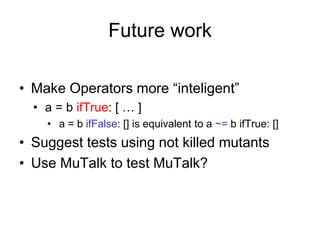 Future work

• Make Operators more “inteligent”
  • a = b ifTrue: [ … ]
    • a = b ifFalse: [] is equivalent to a ~= b if...