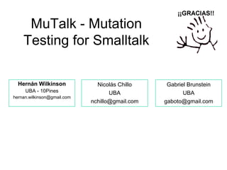 MuTalk - Mutation
    Testing for Smalltalk

  Hernán Wilkinson             Nicolás Chillo     Gabriel Brunstein
     UBA ...
