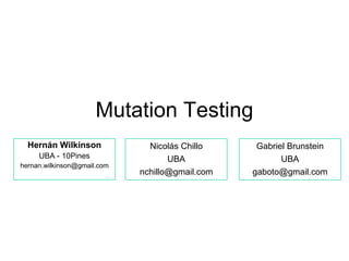 Mutation Testing Hernán Wilkinson UBA - 10Pines hernan.wilkinson@gmail.com Nicolás Chillo UBA nchillo@gmail.com Gabriel Brunstein UBA gaboto@gmail.com 