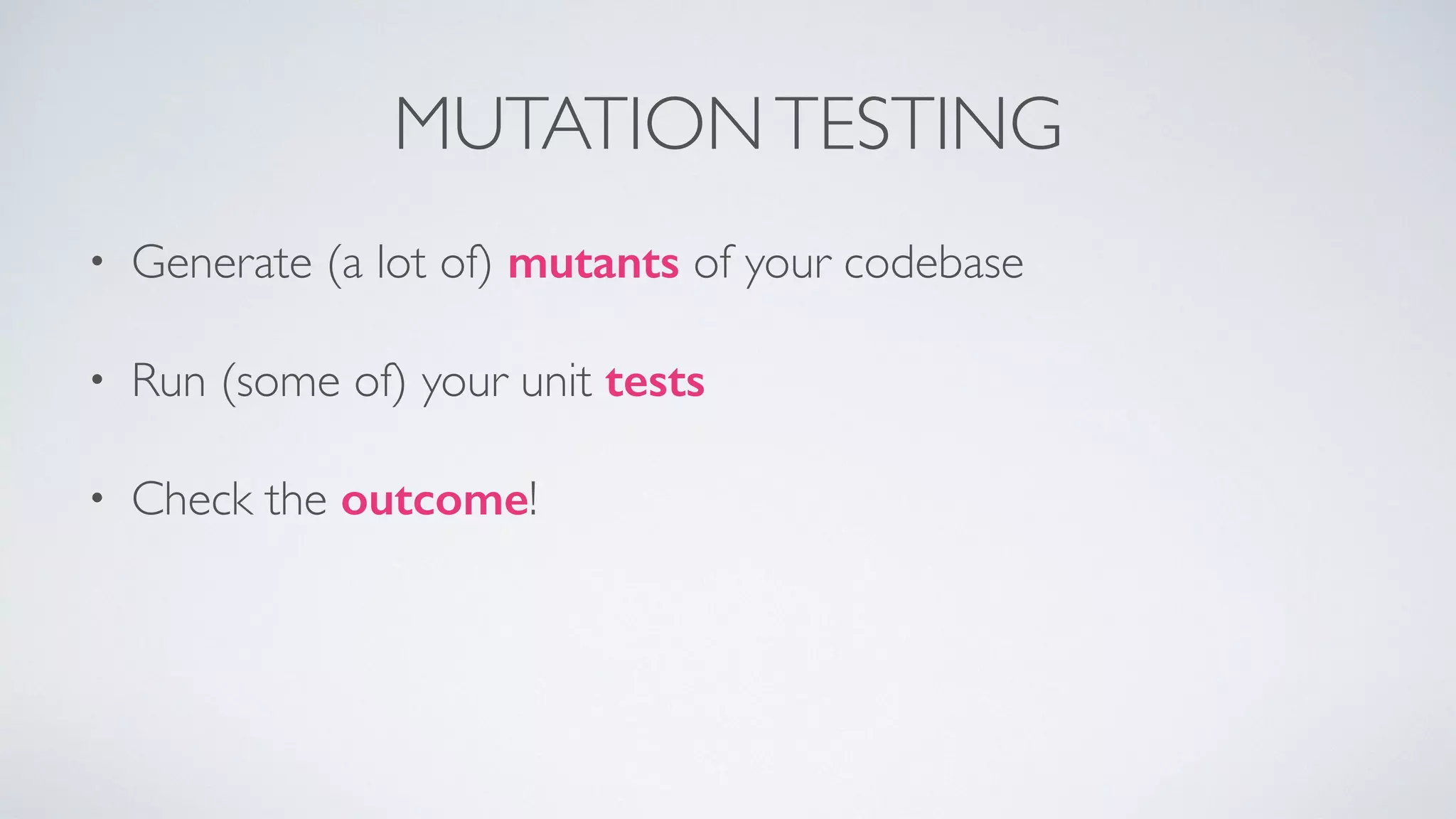 MUTATION TESTING 
• Generate (a lot of) mutants of your codebase 
• Run (some of) your unit tests 
• Check the outcome! 
 