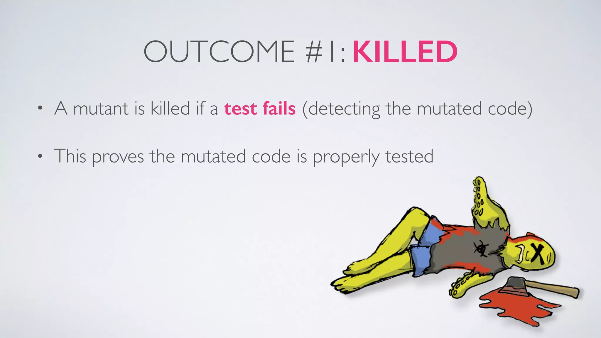OUTCOME #1: KILLED 
• A mutant is killed if a test fails (detecting the mutated code) 
• This proves the mutated code is properly tested 
 