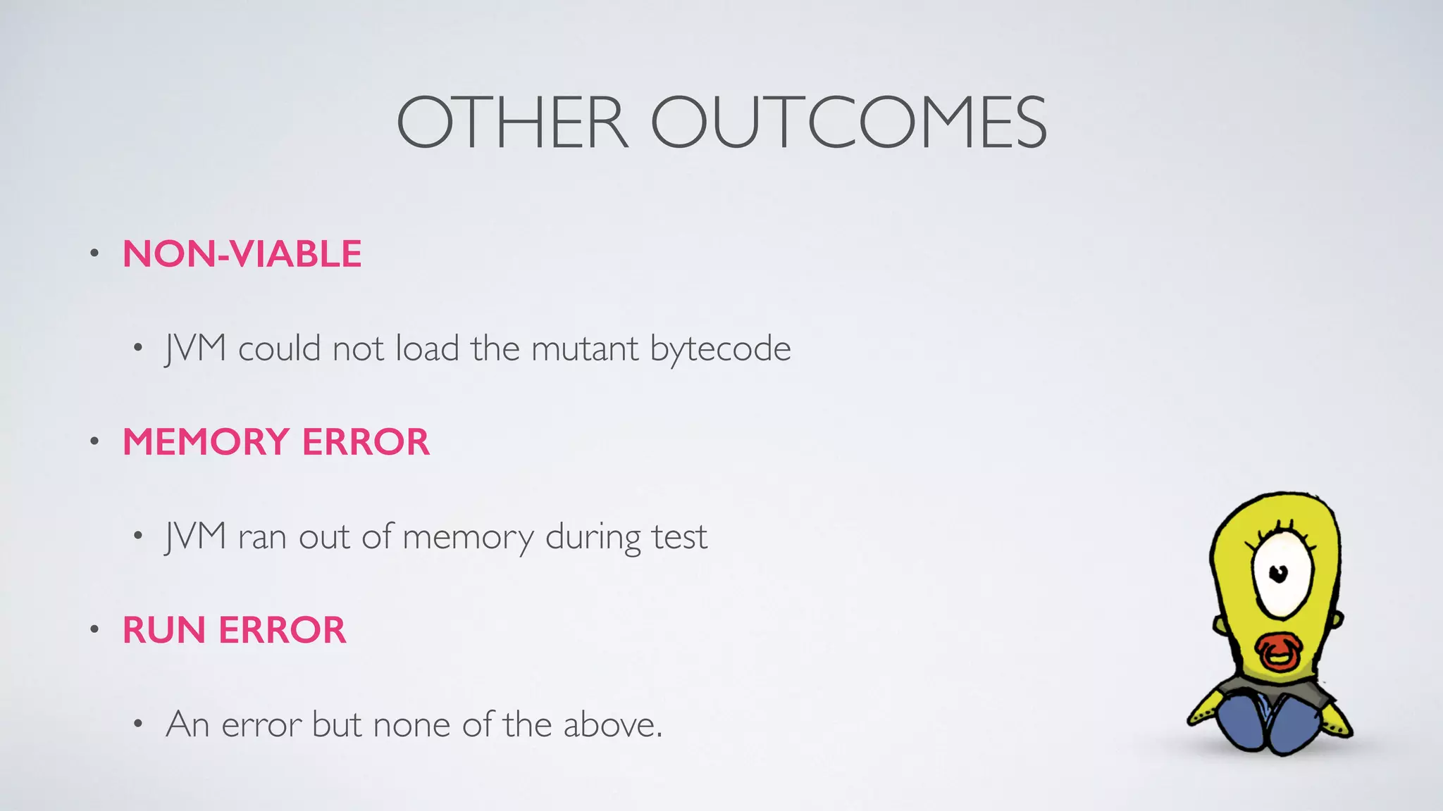 OTHER OUTCOMES 
• NON-VIABLE 
• JVM could not load the mutant bytecode 
• MEMORY ERROR 
• JVM ran out of memory during test 
• RUN ERROR 
• An error but none of the above. 
 