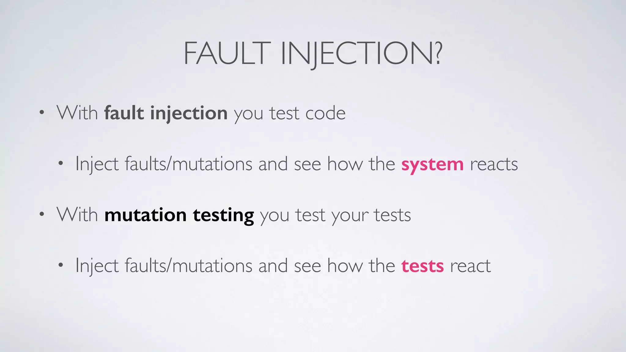 FAULT INJECTION? 
• With fault injection you test code 
• Inject faults/mutations and see how the system reacts 
• With mutation testing you test your tests 
• Inject faults/mutations and see how the tests react 
 