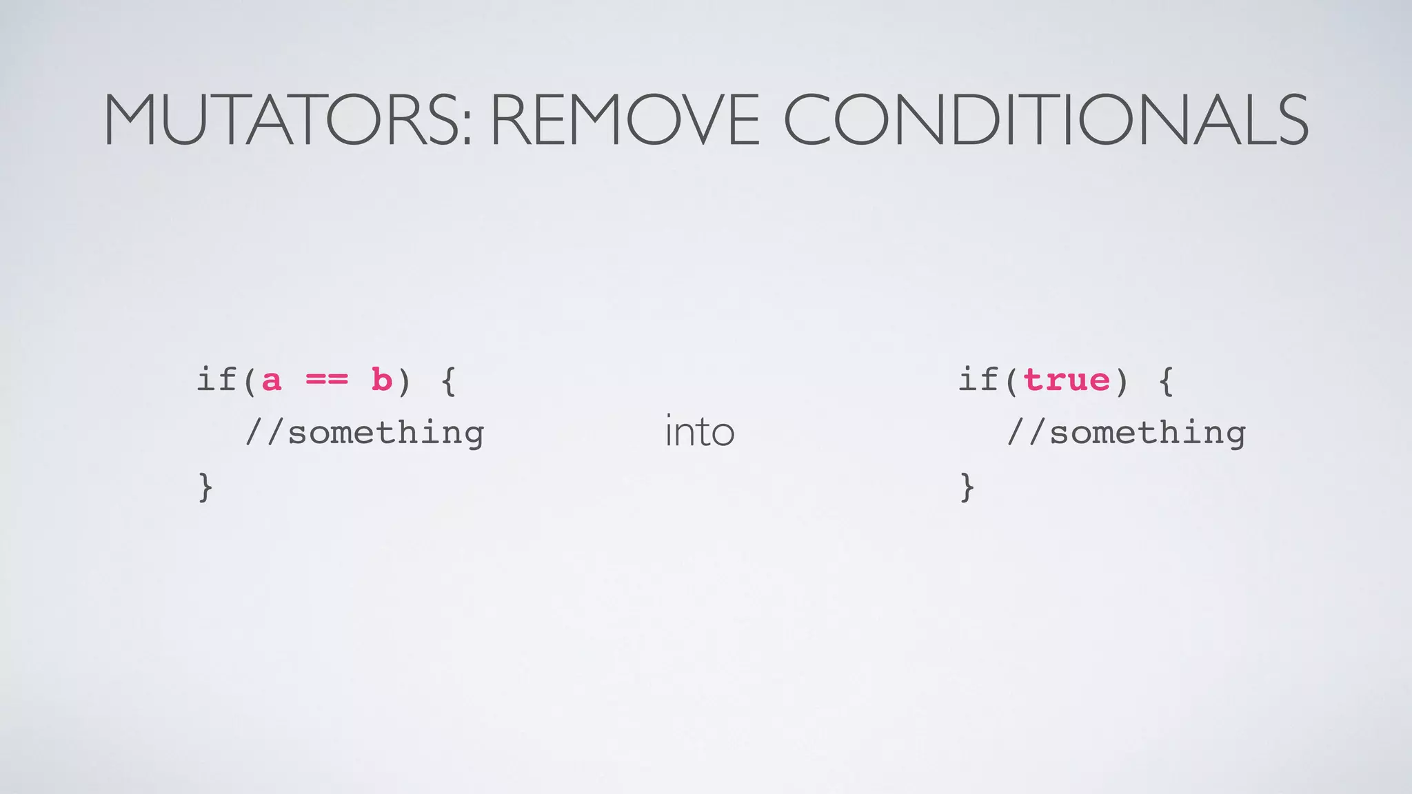 MUTATORS: REMOVE CONDITIONALS 
into 
if(true) { 
//something 
} 
if(a == b) { 
//something 
} 
 