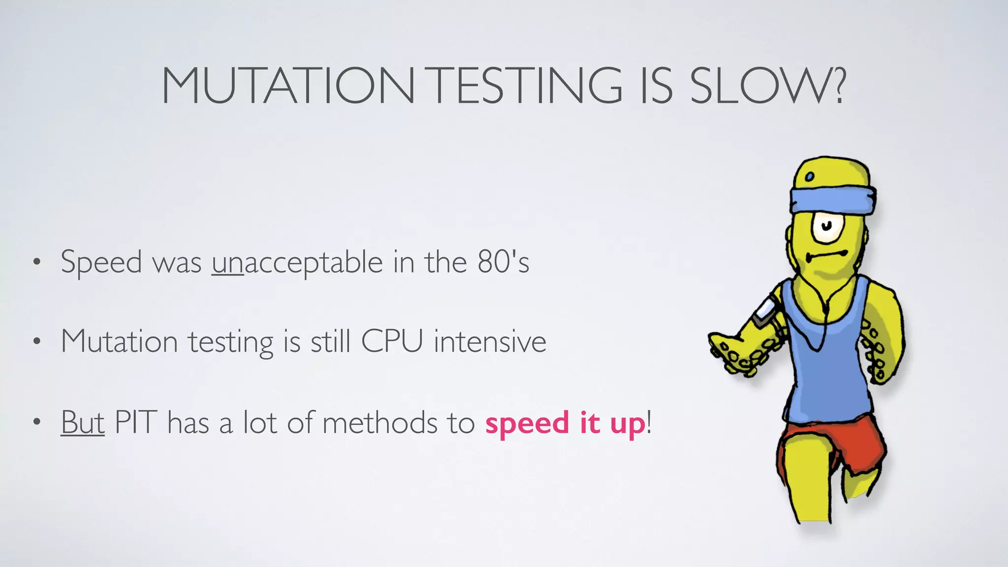 MUTATION TESTING IS SLOW? 
• Speed was unacceptable in the 80's 
• Mutation testing is still CPU intensive 
• But PIT has a lot of methods to speed it up! 
 