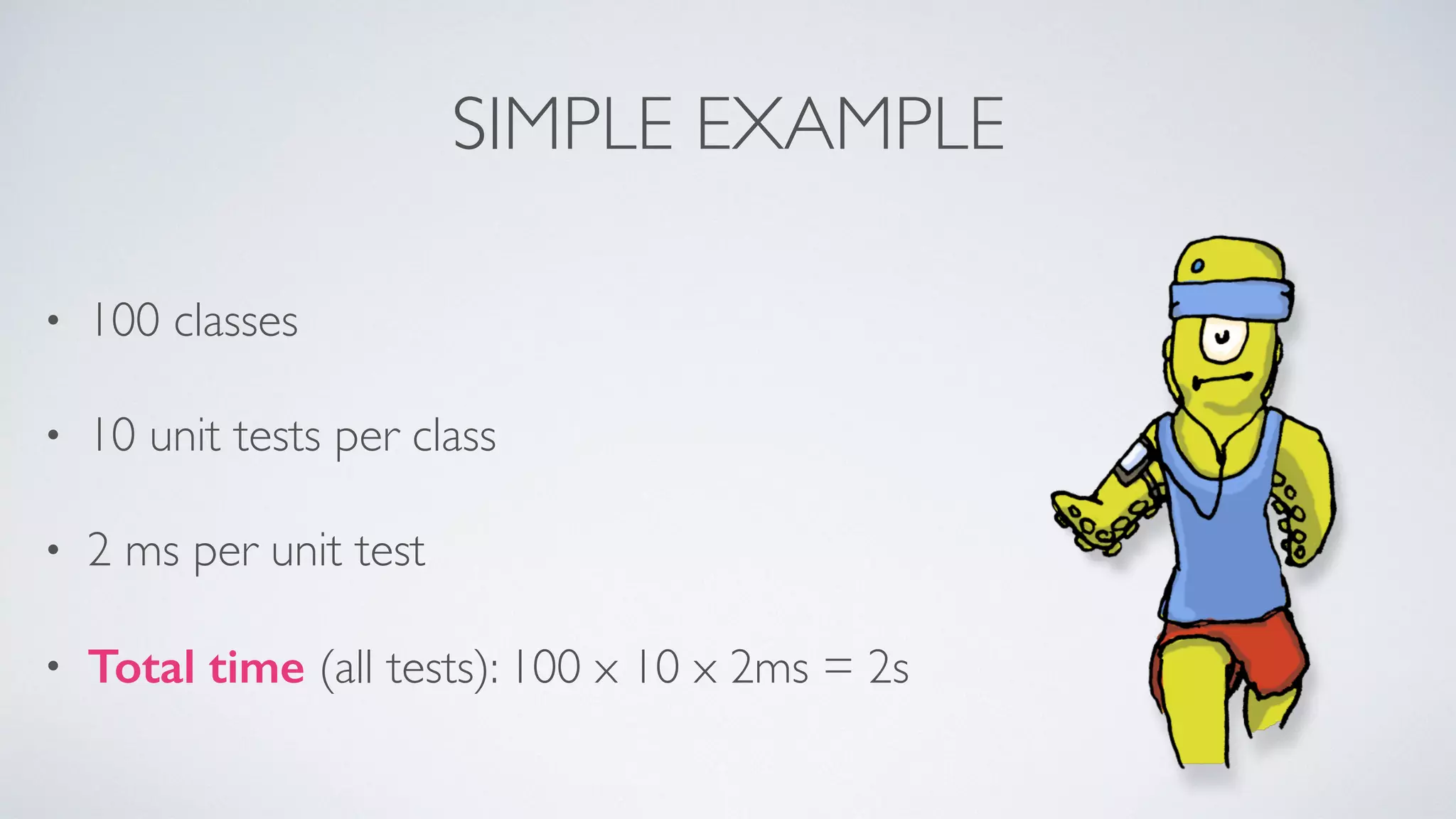 SIMPLE EXAMPLE 
• 100 classes 
• 10 unit tests per class 
• 2 ms per unit test 
• Total time (all tests): 100 x 10 x 2ms = 2s 
 