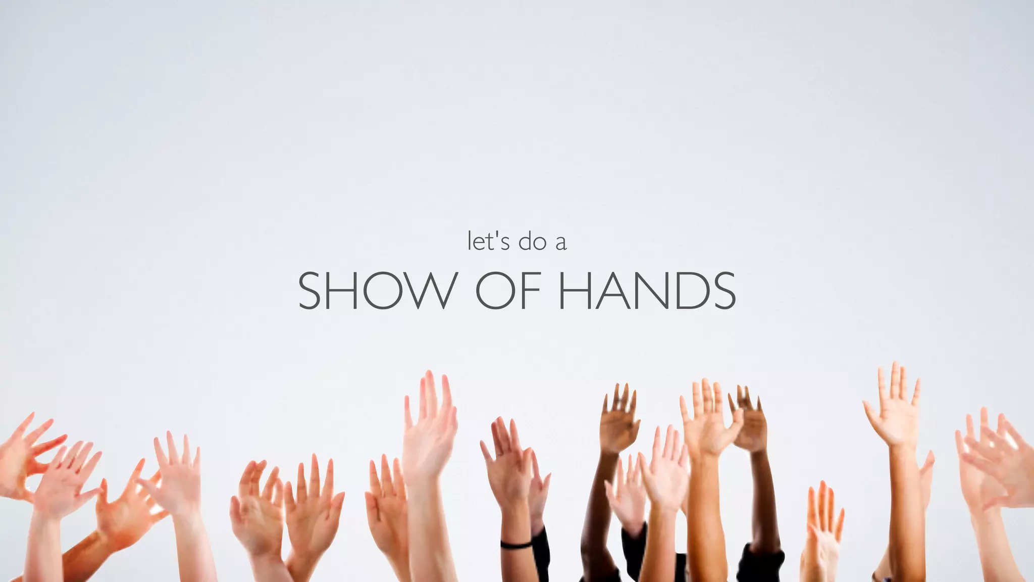 let's do a 
SHOW OF HANDS 
 