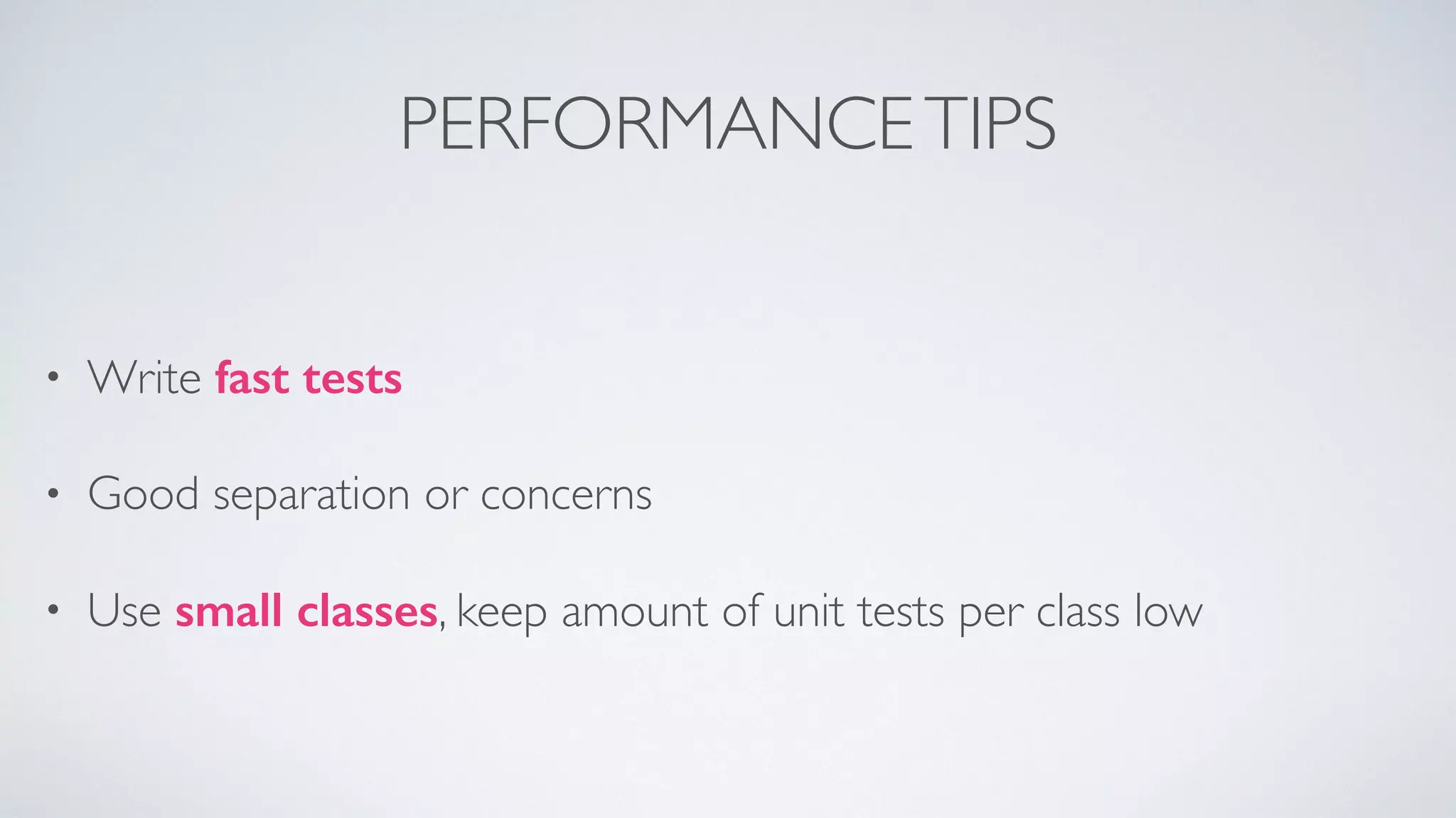 PERFORMANCE TIPS 
• Write fast tests 
• Good separation or concerns 
• Use small classes, keep amount of unit tests per class low 
 