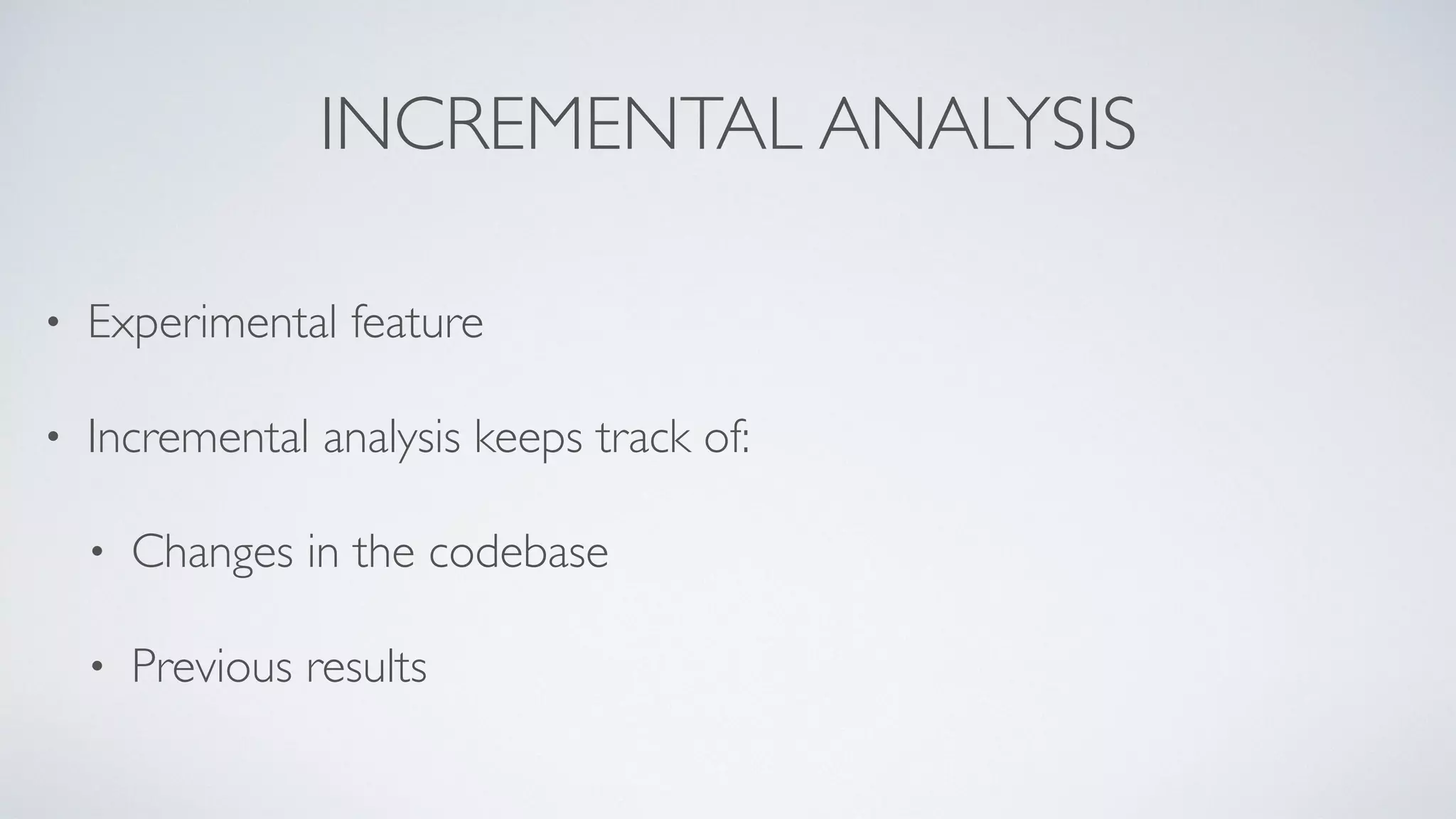 INCREMENTAL ANALYSIS 
• Experimental feature 
• Incremental analysis keeps track of: 
• Changes in the codebase 
• Previous results 
 