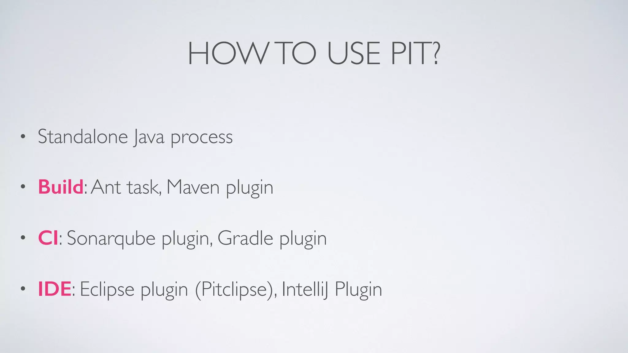 HOW TO USE PIT? 
• Standalone Java process 
• Build: Ant task, Maven plugin 
• CI: Sonarqube plugin, Gradle plugin 
• IDE: Eclipse plugin (Pitclipse), IntelliJ Plugin 
 