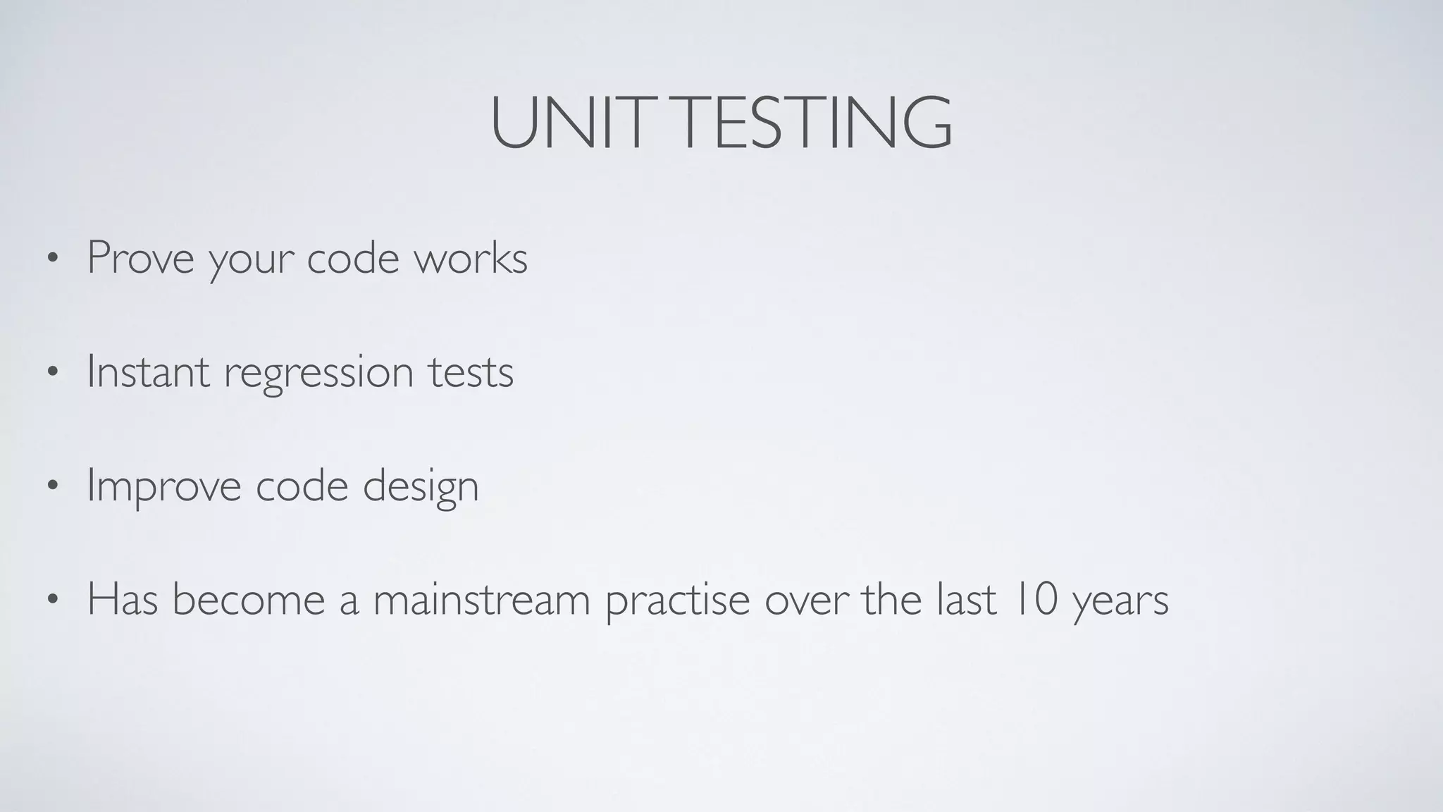 UNIT TESTING 
• Prove your code works 
• Instant regression tests 
• Improve code design 
• Has become a mainstream practise over the last 10 years 
 