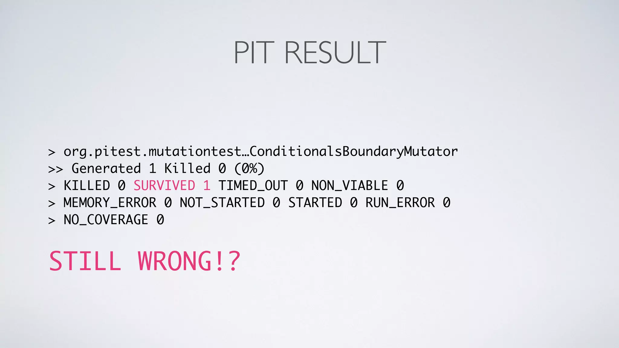 PIT RESULT 
> org.pitest.mutationtest…ConditionalsBoundaryMutator 
>> Generated 1 Killed 0 (0%) 
> KILLED 0 SURVIVED 1 TIMED_OUT 0 NON_VIABLE 0 
> MEMORY_ERROR 0 NOT_STARTED 0 STARTED 0 RUN_ERROR 0 
> NO_COVERAGE 0 
STILL WRONG!? 
 