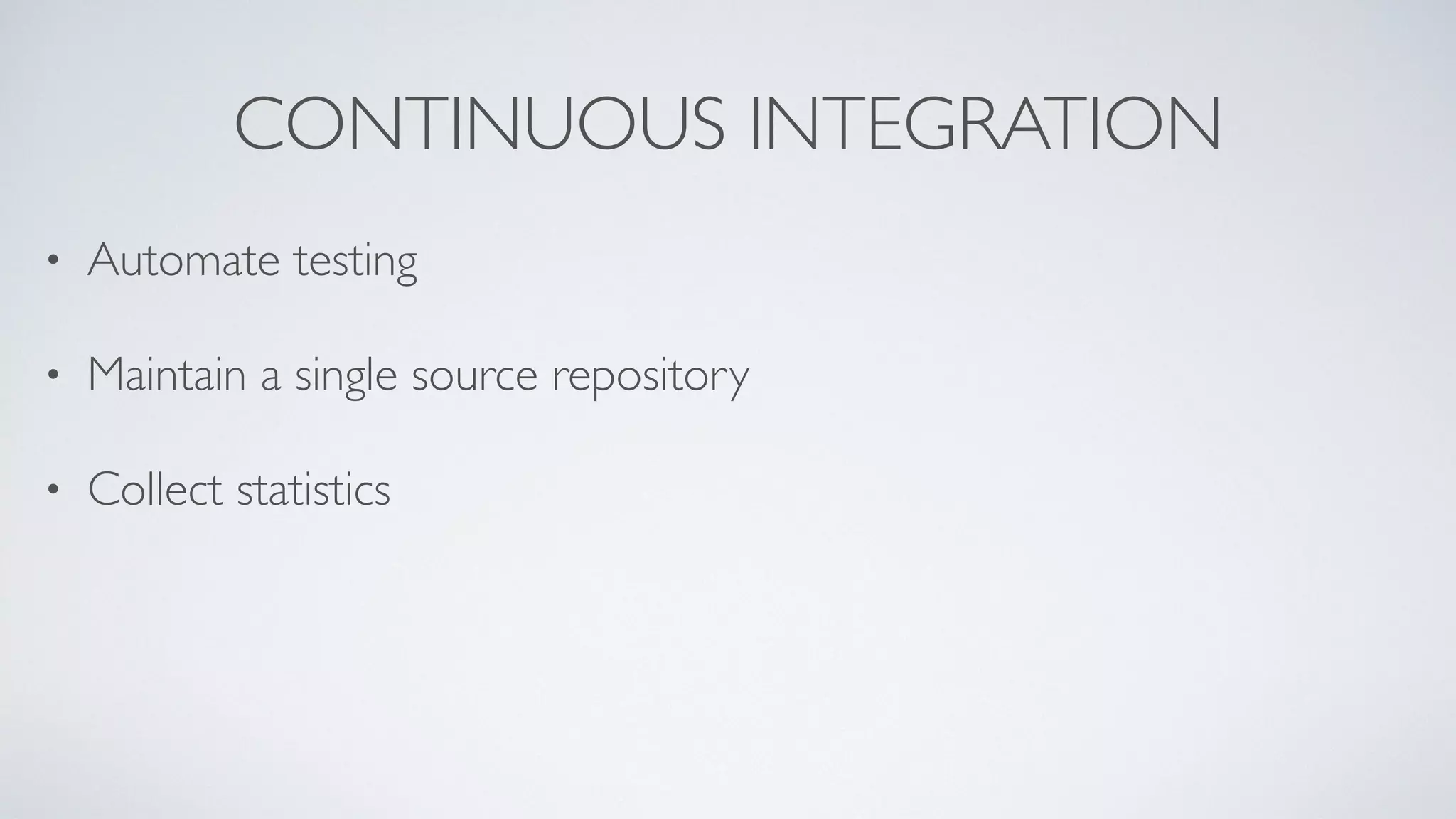 CONTINUOUS INTEGRATION 
• Automate testing 
• Maintain a single source repository 
• Collect statistics 
 
