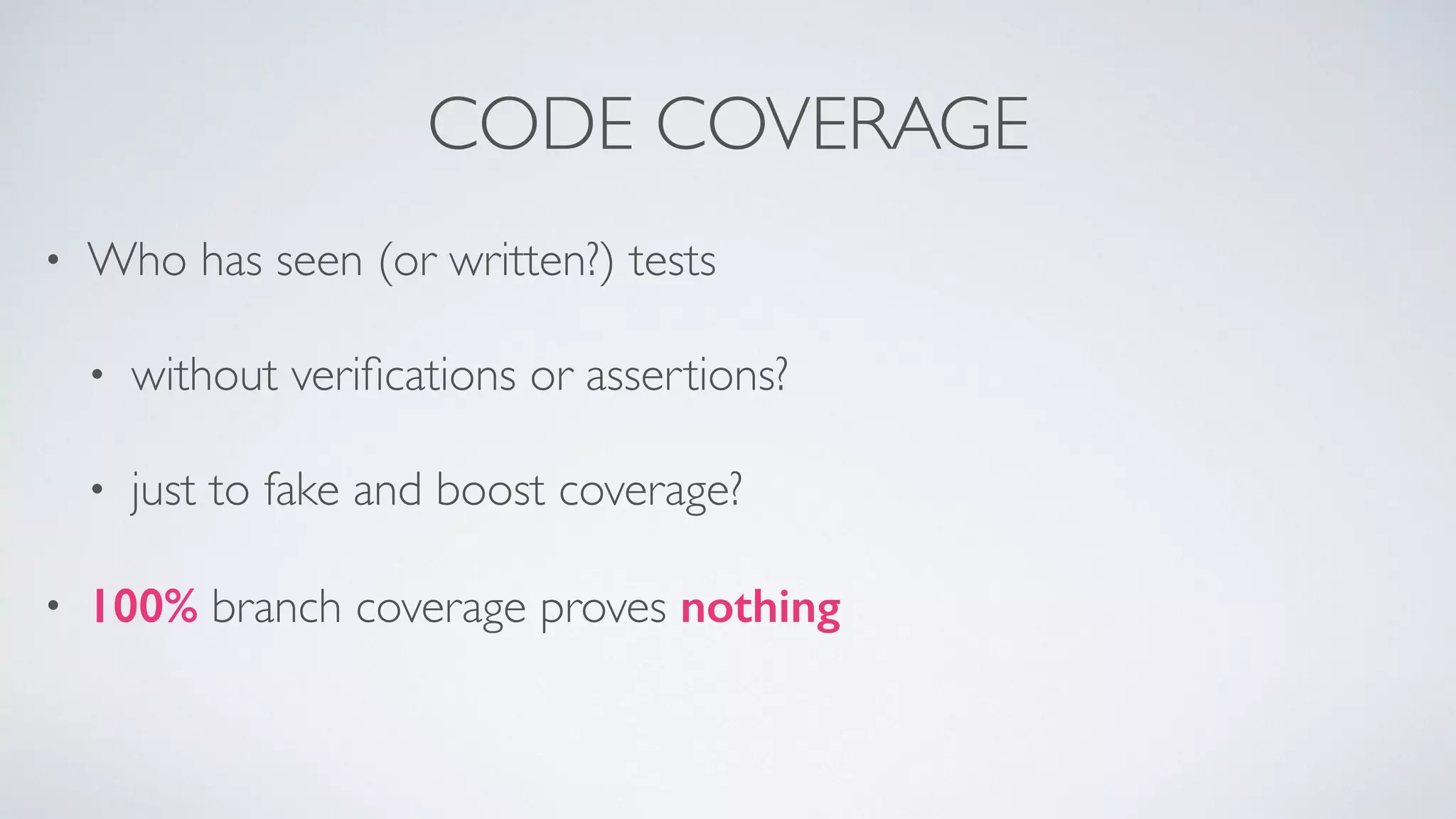 CODE COVERAGE 
• Who has seen (or written?) tests 
• without verifications or assertions? 
• just to fake and boost coverage? 
• 100% branch coverage proves nothing 
 