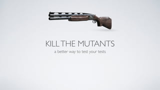KILL THE MUTANTS 
a better way to test your tests 
 