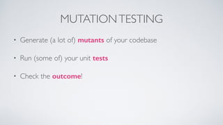 MUTATION TESTING 
• Generate (a lot of) mutants of your codebase 
• Run (some of) your unit tests 
• Check the outcome! 
 