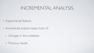 INCREMENTAL ANALYSIS 
• Experimental feature 
• Incremental analysis keeps track of: 
• Changes in the codebase 
• Previou...