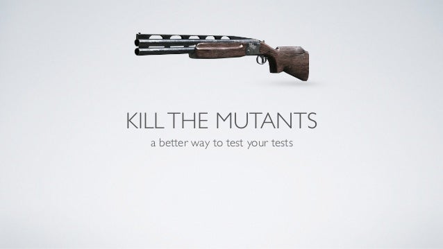 KILL THE MUTANTS 
a better way to test your tests 
 