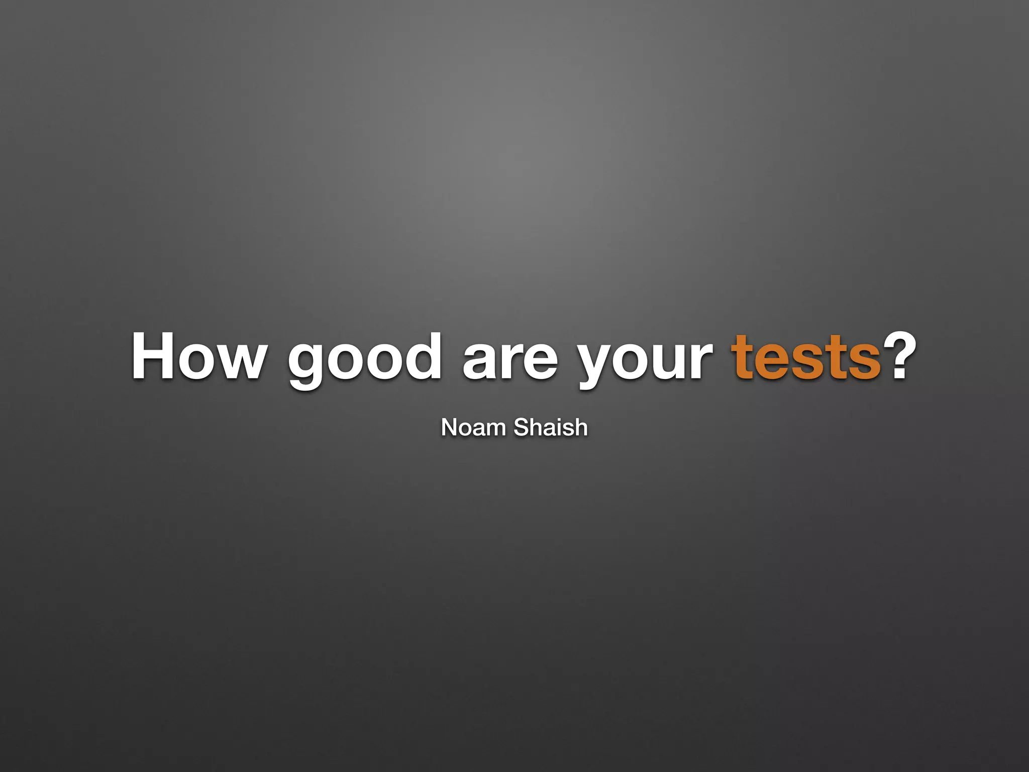 How good are your tests?
Noam Shaish
 