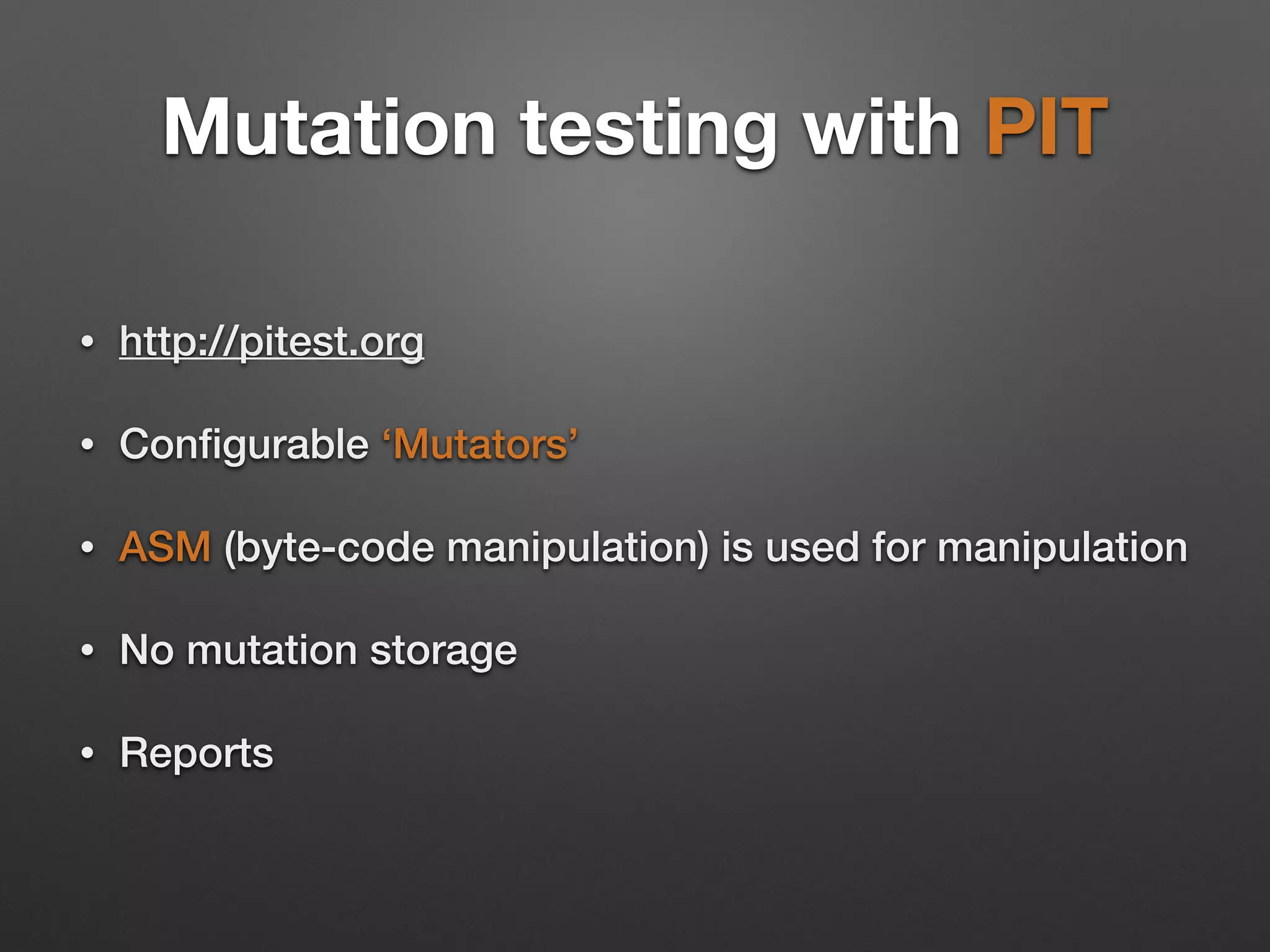 Mutation testing with PIT
• http://pitest.org
• Conﬁgurable ‘Mutators’
• ASM (byte-code manipulation) is used for manipulation
• No mutation storage
• Reports
 