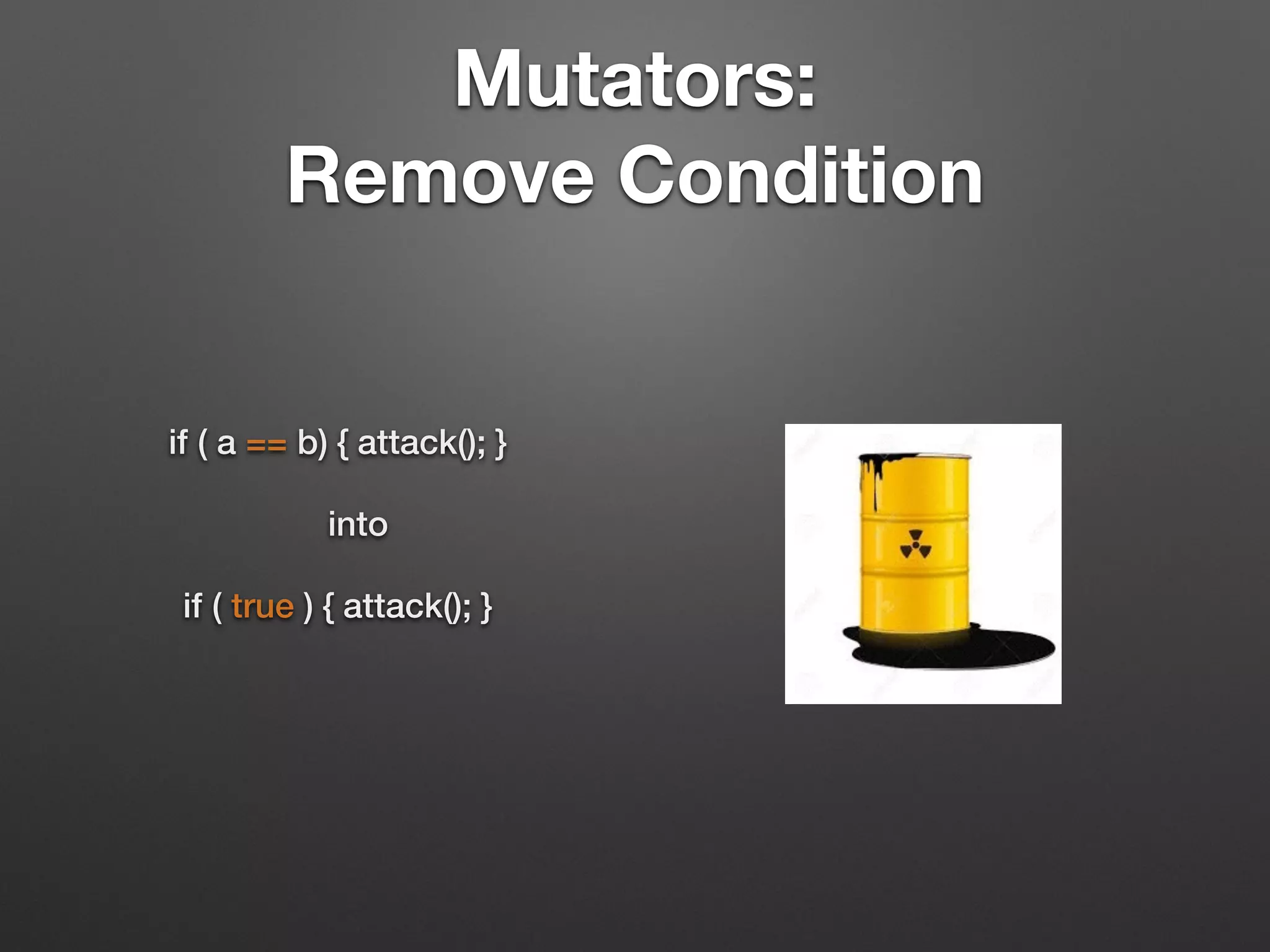 Mutators:  
Remove Condition
if ( a == b) { attack(); }
into
if ( true ) { attack(); }
 