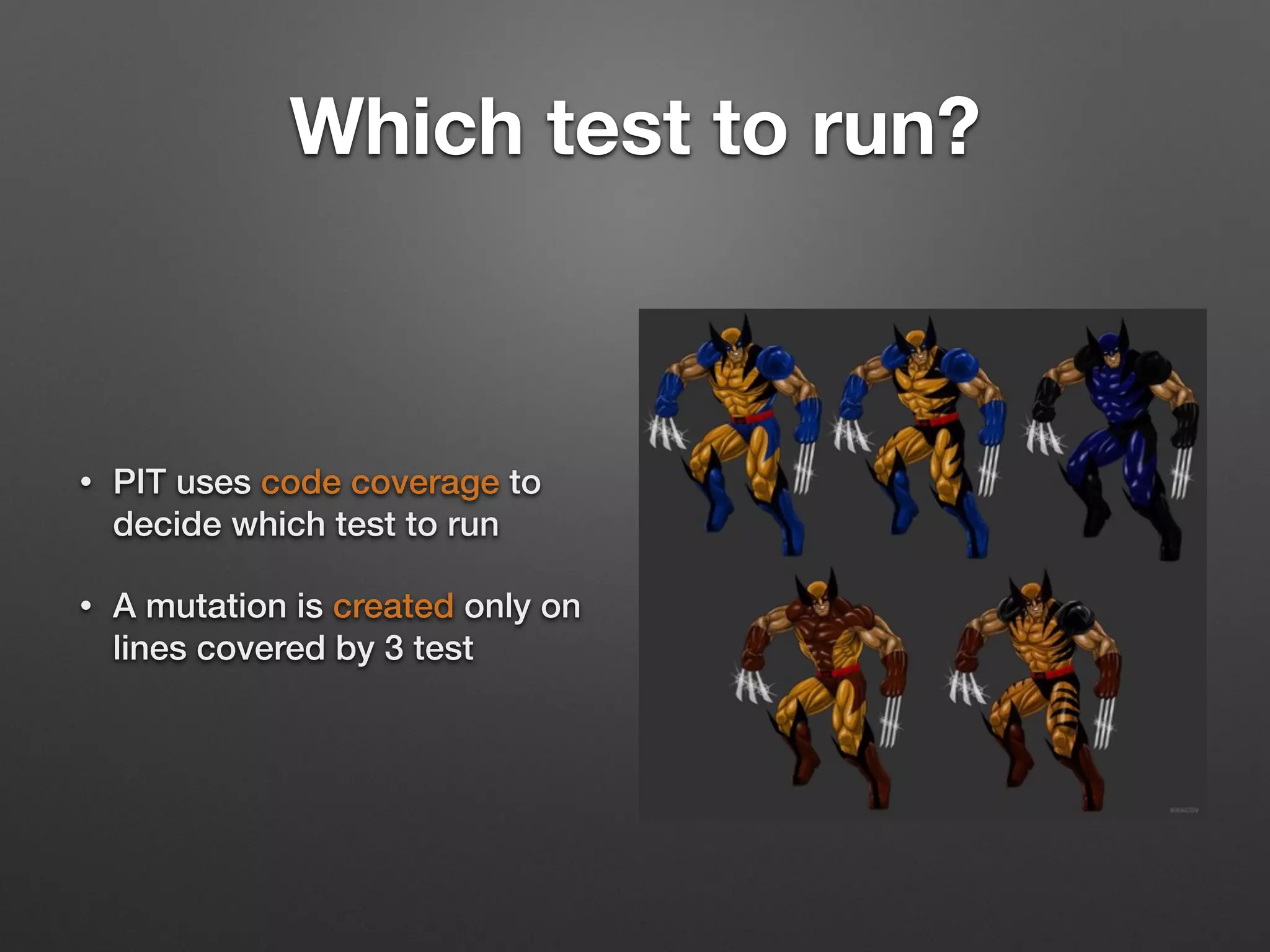 Which test to run?
• PIT uses code coverage to
decide which test to run
• A mutation is created only on
lines covered by 3 test
 