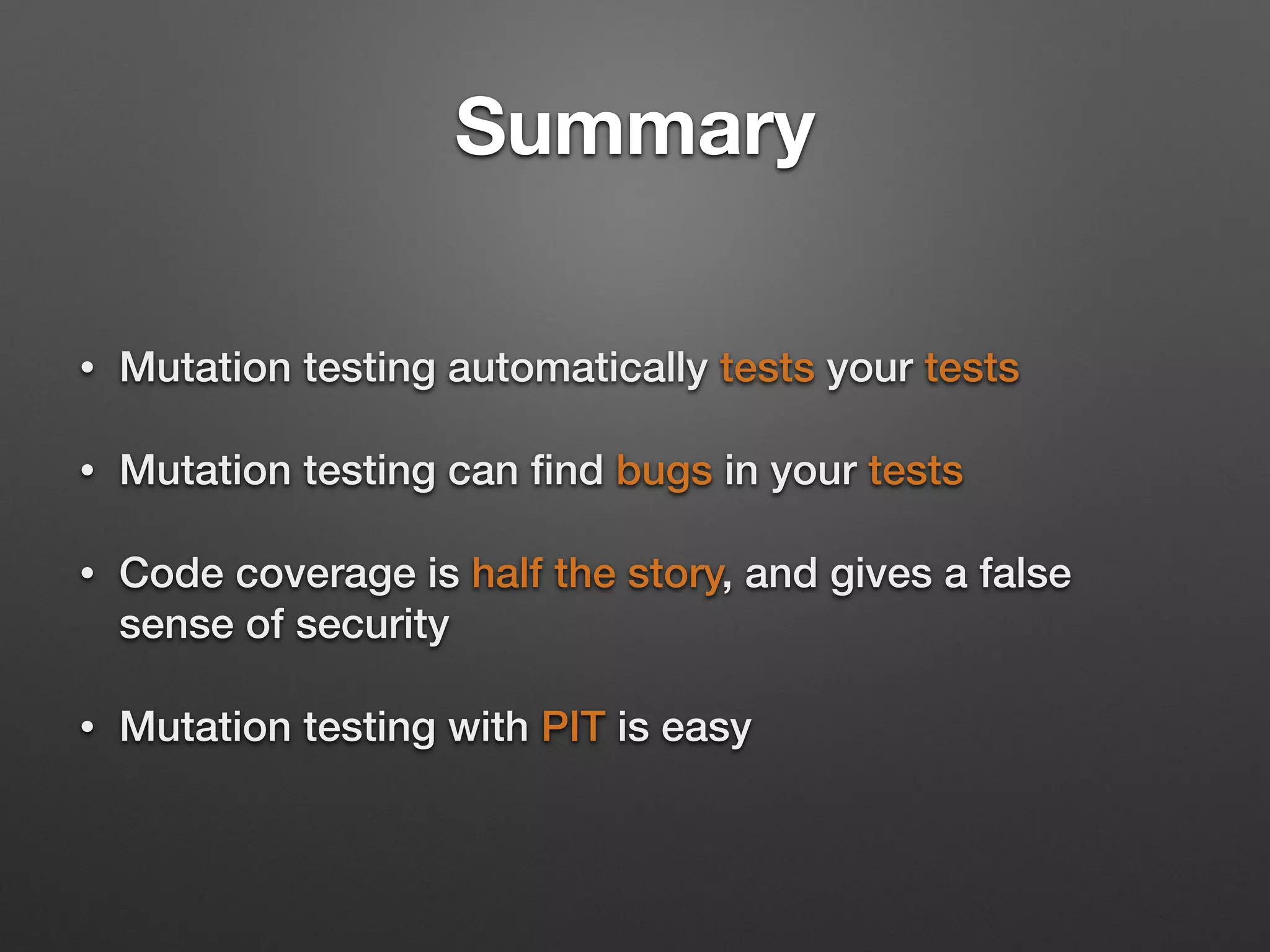 Summary
• Mutation testing automatically tests your tests
• Mutation testing can ﬁnd bugs in your tests
• Code coverage is half the story, and gives a false
sense of security
• Mutation testing with PIT is easy
 