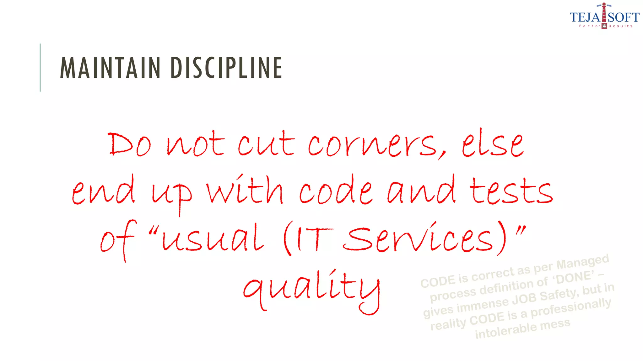 MAINTAIN DISCIPLINE
Do not cut corners, else
end up with code and tests
of “usual (IT Services)”
quality
 