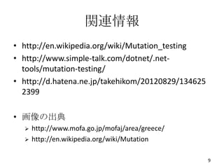 関連情報
• http://en.wikipedia.org/wiki/Mutation_testing
• http://www.simple-talk.com/dotnet/.net-
  tools/mutation-testing/
• http://d.hatena.ne.jp/takehikom/20120829/134625
  2399

• 画像の出典
     http://www.mofa.go.jp/mofaj/area/greece/
     http://en.wikipedia.org/wiki/Mutation

                                                    9
 