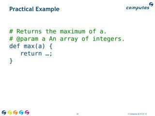 Practical Example


# Returns the maximum of a.
# @param a An array of integers.
def max(a) {
   return …;
}




                    24             © Computas AS 27.01.12
 