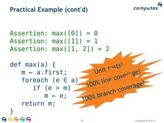 Practical Example (cont'd)


Assertion: max([0]) = 0
Assertion: max([1]) = 1
Assertion: max([1, 2]) = 2

def max(a) {
                        nit t ests!
   m ← a.first;        U             age!
                               cover
   foreach (e ∈ a)        line
                    100%               age?
      if (e > m)                  over
                            nch c
         m ← e;
                   100% b ra
   return m;
}
                       30              © Computas AS 27.01.12
 